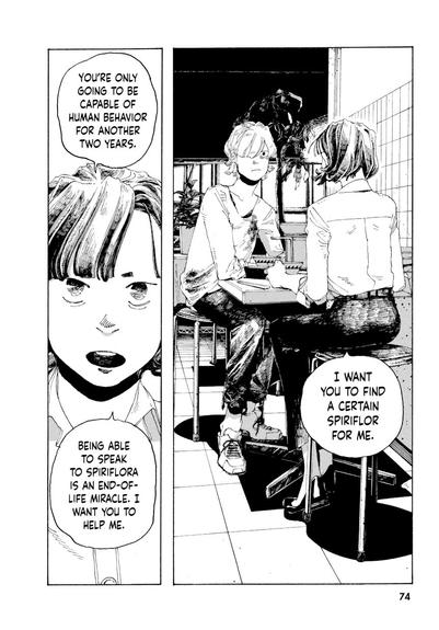 Page 74 of volume one of “Fool Night” by Kasumi Yasuda
The page is divided vertically into two panels.

Right Panel: Long shot of Toshiro and Yomiko sitting in a restaurant at two-top table. Toshiro is facing toward us, dressed in a grubby t-shirt and jeans, while Yomiko is facing away, wearing slacks and a white blouse. Yomiko says, “I want you to find a certain spiriflora for me.”

Left Panel: Closeup of Yomiko. She continues, “You’re only going to be capable of human behavior for another two years. Being able to speak to spiriflora is an end-of-life miracle. I want you to help me.”