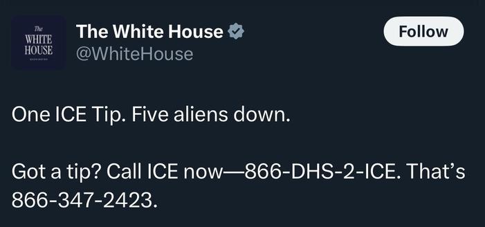 Social media posts by the White House: "One ice tip. Five aliens down. Got a tip? Call ice now, 866-dhs-2-ice."