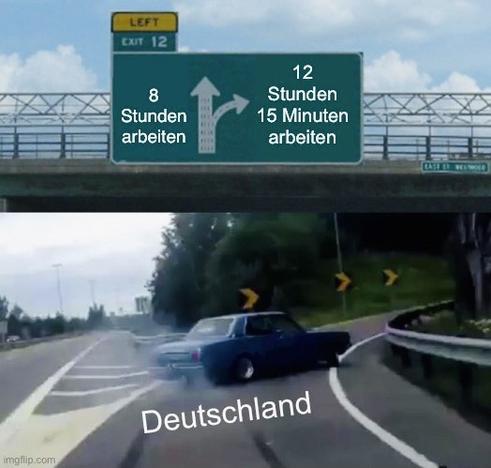 Meme: Ein Auto nimmt rasant die Autobahn-Ausfahrt unter einem Schild, auf dem neben dem Geradeaus-Pfeil steht: 8 Stunden arbeiten. Die gewählte Ausfahrt führt zu: 12 Stunden 15 Minuten arbeiten. Das Auto heißt: Deutschland.