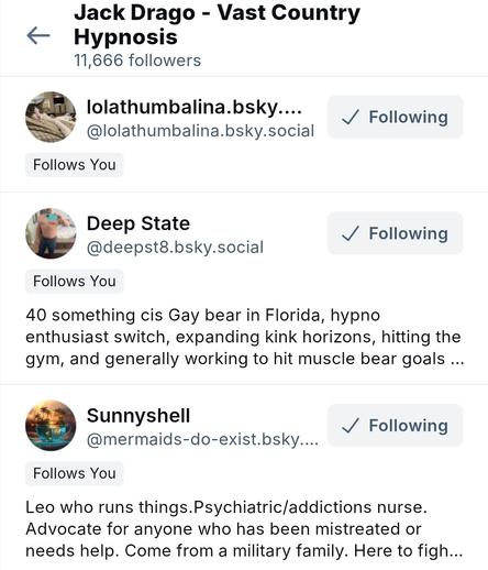 Jack Drago -  vast Country Hypnosis 11,666 followers @lolathumbalina.bsky.social follows you. Deep State @deepst8.bsky.social follows you 40 something cis gay bear in Florida, hypno enthusiast switch, expanding kink horizond, hitting the gym and working on attaining muscle bear goals.