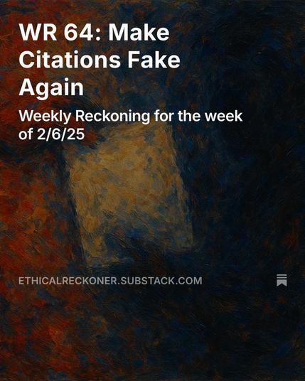 On a muddy orange background: 
WR 64: Make Citations Fake Again
Weekly Reckoning for the week of 2/6/25
https://ethicalreckoner.substack.com/