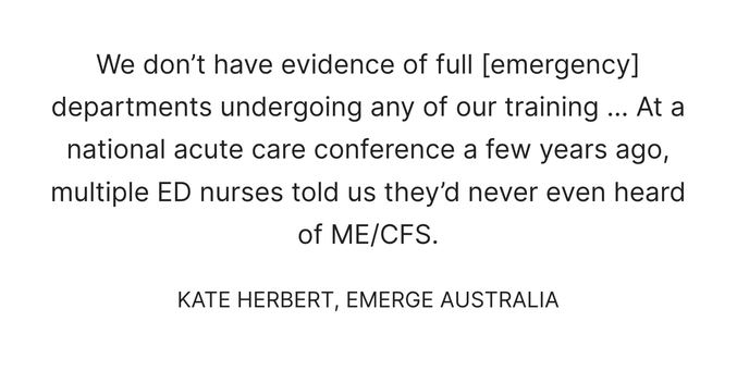 "We don’t have evidence of full [emergency] departments undergoing any of our training … At a national acute care conference a few years ago, multiple ED nurses told us they’d never even heard of ME/CFS."
- Kate Herbert, Emerge Australia