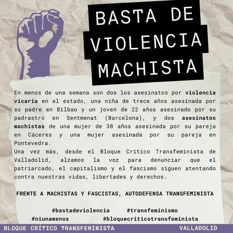 BASTA DE VIOLENCIA MACHISTA 

En menos de una semana son dos los asesinatos por violencia vicaria en el estado, una niña de trece años asesinada por su padre en #Bilbao y un joven de 22 años asesinado por su padrastro en Sentmenat (#Barcelona), dos asesinatos machistas de una mujer de 38 años asesinada por su pareja en #Cáceres y una mujer asesinada por su pareja en #Pontevedra.

Una vez más, desde el Bloque Crítico de Valladolid, alzamos la voz para denunciar que el patriarcado, el capitalismo y el fascismo siguen atentando contra nuestras vidas, libertades y derechos.

#niunamenos

FRENTE A MACHISTAS Y FASCISTAS, AUTODEFENSA TRANSFEMINISTA

#bastadeviolencia

#transfeminismo

#bloquecriticotransfeminista


BLOQUE CRÍTICO TRANSFEMINISTA VALLADOLID