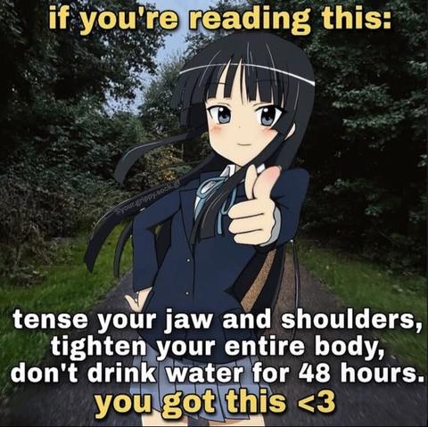 If you're reading this:
Tense your jaws and shoulders, tighten your entire body, don't drink water for 48 hours. 
You got this