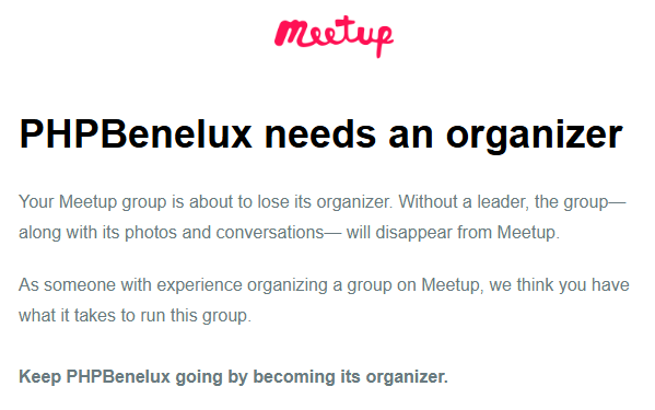 PHPBenelux needs an organizer

Your Meetup group is about to lose its organizer. Without a leader, the group—along with its photos and conversations— will disappear from Meetup.

As someone with experience organizing a group on Meetup, we think you have what it takes to run this group.