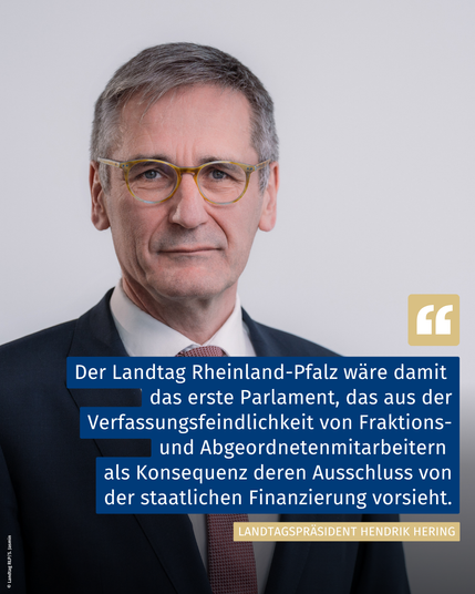 Landtagspräsident Hendrik Hering (Portraitfoto): “Der Landtag Rheinland-Pfalz wäre damit das erste Parlament, das aus der Verfassungsfeindlichkeit von Fraktions- und Abgeordnetenmitarbeitern als Konsequenz deren Ausschluss von der staatlichen Finanzierung vorsieht.”