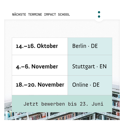 Nächste Termine Impact School 14.-16. Oktober Berlin, DE. 4.-6. November Stuttgart, ENG. 18.-20. November Online, DE. Jetzt bewerben bis 23. Juni.