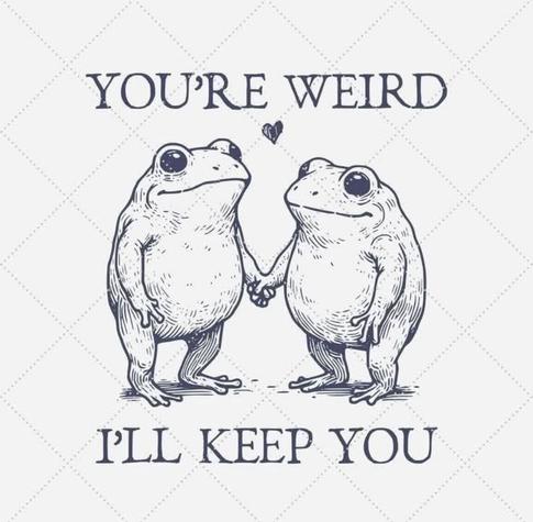 Zwei stilisierte, niedlich gezeichnete Frösche stehen sich gegenüber und halten sich an den Händen. Über ihnen steht in handschriftlich anmutender Serifenschrift: „YOU’RE WEIRD“, darunter: „I’LL KEEP YOU“. Zwischen ihnen schwebt ein kleines Herz. Die Szene vermittelt liebevolle Akzeptanz von Andersartigkeit – als stilles Statement gegen den normierten Mainstream. In Zeiten angepasster Mittelmäßigkeit wird „Weirdness“ hier zur Auszeichnung für Individualität und Authentizität.

⸻

📷 Image Description (English):
Two charmingly illustrated frogs stand facing each other, holding hands. Above them, in a serif-style font, reads: “YOU’RE WEIRD”, and below: “I’LL KEEP YOU”. A small heart floats between them. The image radiates affectionate acceptance of uniqueness – a quiet statement against the dull conformity of the mainstream. In today’s world, being “weird” becomes a badge of individuality and authentic thinking.🖖