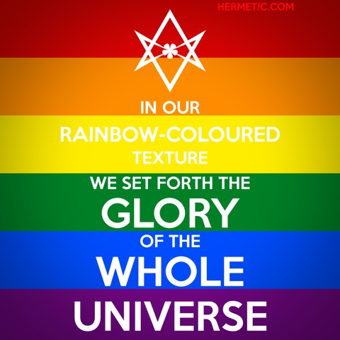 Square image, pride flag background, white text. Inspired by the series of WWII propaganda posters from the UK, of which Keep Calm is one. Instead of a crown, an upside down unicursal hexagram, for reasons. Text is a quote from Liber CXCIV, An Intimation with Reference to the Constitution of the Order: "In our rainbow-coloured texture we set forth the glory of the whole Universe"