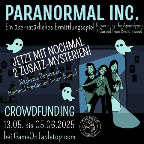 Paranormal Inc. von Alicia Furness. Ein übernatürliches Ermittlungsspiel (Powered by the Apocalypse / Carved from Brindlewood). Jetzt mit nochmal zwei Zusatz-Mysterien! Nächstes Bonusziel: Nochmal Freelancer*innen-Bonus! Crowdfunding 13.05. bis 05.06.2025 bei GameOnTabletop.com. Comic-artiges Bild in Tönen von Dunkelblau bis Helltürkisgrün. Drei feminine Ermittler*innen kommen durch einen Türrahmen in einen dunklen Raum mit vielen Bildern an der Wand, die alle leuchtende Augen haben. Sie tragen alltägliche Kleidung und sind mit Taschenlampe, Fotoapparat und Geistersensor ausgestattet. Zwischen den Texten fliegen drei kleine Geister. Unten ist das Logo von Plotbunny Games.