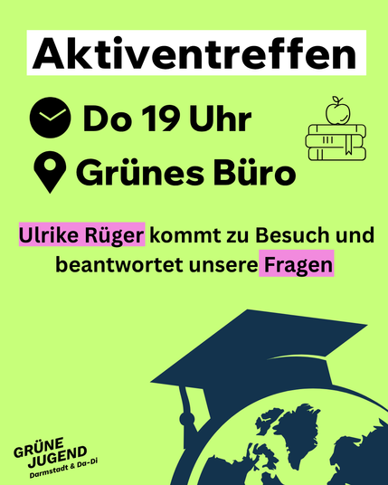 Aktiventreffen
Do 19 Uhr
Grünes Büro
Ulrike Rüger kommt zu Besuch und beantwortet unsere Fragen
Illustrationen: [oben rechts] ein Stapel mit Büchern mit Apfel oben drauf, [unten rechts] eine Weltkugel mit Doktor*innen-Hut, [unten links] Logo der GRÜNEN JUGEND Darmstadt & Da-Di
