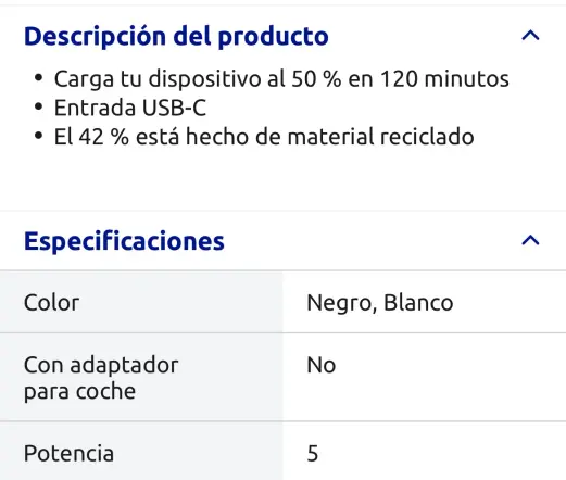 Descripción del artículo: carga tu dispositivo hasta el 50% en 2 horas, usb c y 42% de materiales reciclados, tabla con especificaciones, color es negro, blanco, con adaptador para coche es no y por último potencia es 5, sin ninguna unidad ni nada
