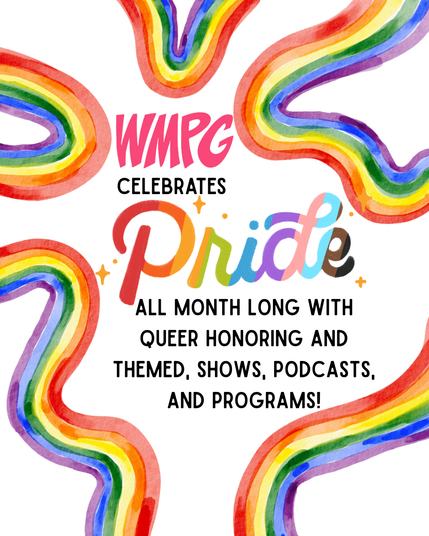 A colorful graphic with hand-colored rainbows.

Text:
WMPG
Celebrates
Pride
All month long with
queer honoring and
themed, shows, podcasts,
and programs!