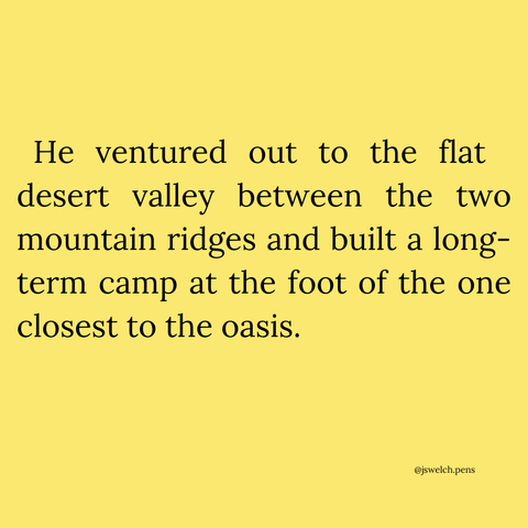 He ventured out to the flat desert valley between the two mountain ridges and built a long-term camp at the foot of the one closest to the oasis.