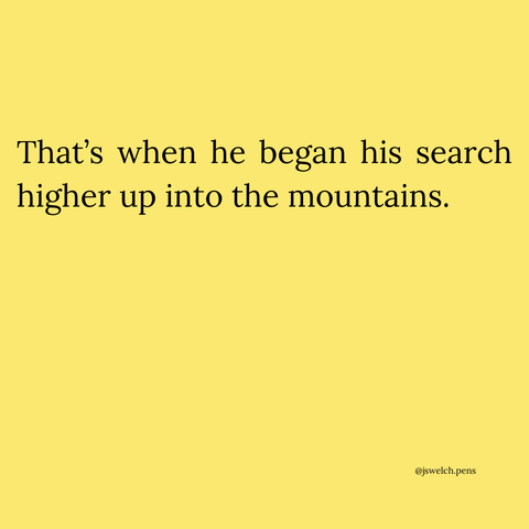 That’s when he began his search higher up into the mountains.