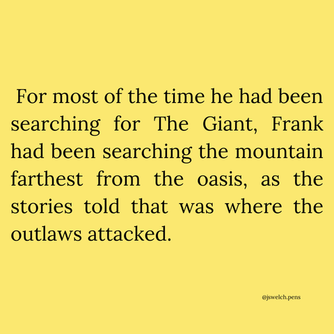 For most of the time he had been searching for The Giant, Frank had been searching the mountain farthest from the oasis, as the stories told that was where the outlaws attacked.