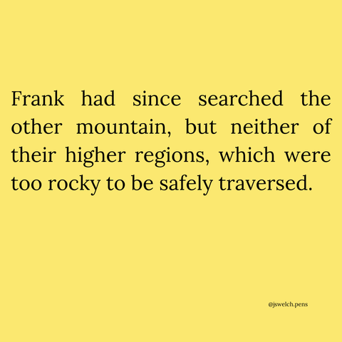 Frank had since searched the other mountain, but neither of their higher regions, which were too rocky to be safely traversed.