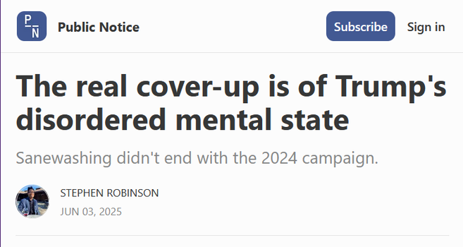 Headline from Public Notice:
The real cover-up is of Trump's disordered mental state

Sanewashing didn't end with the 2024 campaign.

by Stephen Robinson
Jun 03, 2025