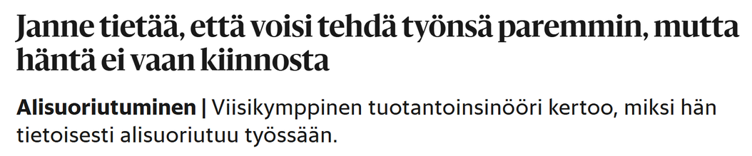 Kuvakaappaus Hesarin otsikosta ja ingressistä. Lukee:

Janne tietää, että voisi tehdä työnsä paremmin, mutta häntä ei vaan kiinnosta
Alisuoriutuminen|Viisikymppinen tuotantoinsinööri kertoo, miksi hän tietoisesti alisuoriutuu työssään.