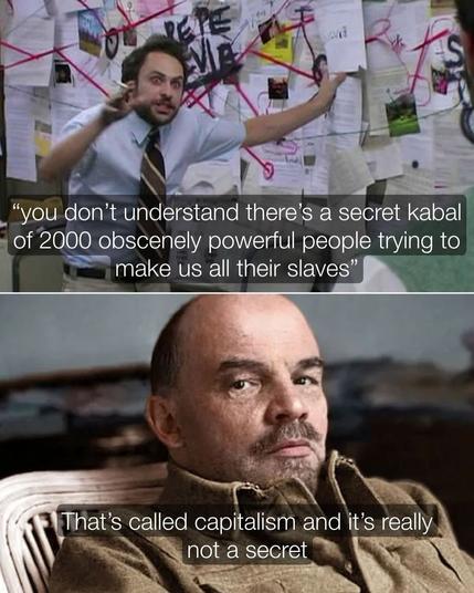meme 2 part :

1 : the "conspiracy theory guy" is excited : "you don't understand there's a secret kabal of 2000 obcenely powerful people trying to make us all their slave " 

2 : Lenin stay calm " That's called capitalism and it's really not a secret"