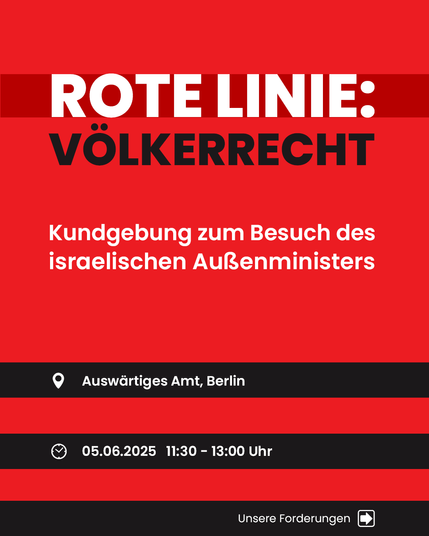 Rotes Plakat mit weißer und schwarzer Schrift. Oben steht groß: „ROTE LINIE: VÖLKERRECHT“. Darunter: „Kundgebung zum Besuch des israelischen Außenministers“. Unten auf schwarzen Balken: „Auswärtiges Amt, Berlin“ mit Standort-Symbol und „05.06.2025 11:30 – 13:00 Uhr“ mit Uhr-Symbol. Ganz unten rechts: „Unsere Forderungen“ mit Pfeil-Symbol.