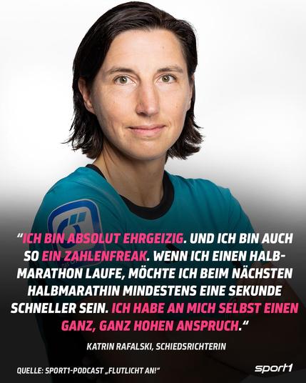 Katrin Rafalski in "Schiri-Kluft", darüber das Zitat:
"Ich bin absolut ehrgeizig. Und ich bin auch so ein Zahlenfreak. Wenn ich einen Halb-Marathon laufe, möchte ich beim nächsten Halbmarathon mindestens eine Sekunde schneller sein. Ich habe an mich selbst einen ganz, ganz hohen Anspruch." 
Katrin Rafalski, Schiedsrichterin
Quelle: Sport1-Podcast "Flutlicht an!"