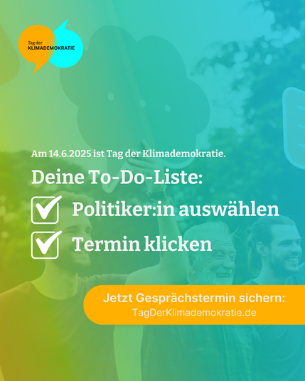 Sharepic mit dem typischen TdK-Gradient von gelb zu blau. Dahinter sind drei Männer zu sehen, die lachen und ausgeschnittene Sprechblasen aus Pappe in die Luft halten. Oben Links das TdK Logo. In der Mitte steht "Am 14.06.2025 ist Tag der Klimademokratie. Deine To-Do-Liste: Politiker:in auswählen, Termin klicken.", jeweilgs mit einer ausgefüllten Checkbox links daneben. Unten rechts ein orangener Störer mit der Aufschrift "Jetzt Gesprächstermin sichern: TagDerKlimademokratie.de/dialog"