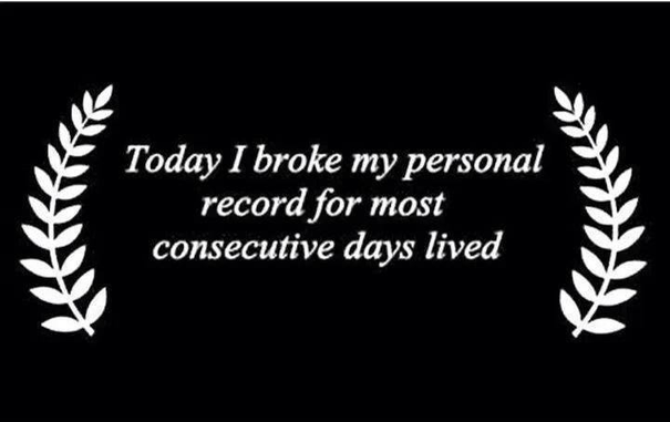 Today I broke my personal record for most consecutive days lived.