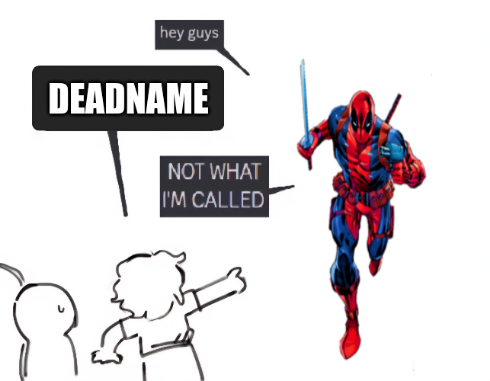 the "not what I'm called" meme with two foreground characters on the left in black and white, color Deadpool comic book character on the right.

Deadpool: "hey guys"

A foreground person, indicating Deadpool by pointing: "DEADNAME"

Deadpool: NOT WHAT I'M CALLED