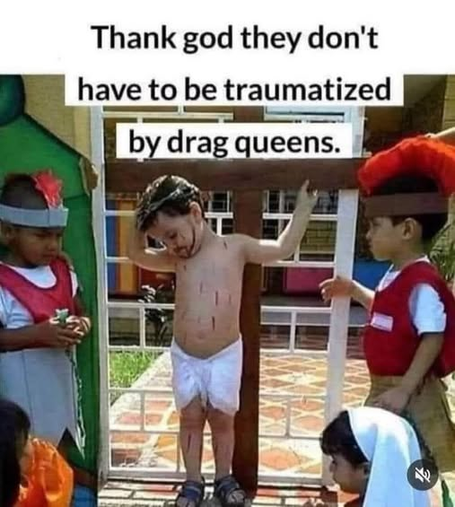 "Thank god they don't have to be traumatized by drag queens."

{Young 3-4 year olds depicting the crucifixion of Christ with (depicted by another child mind you) Jesus whipped and bloody and the crown of thorns, with other children depicting the Roman soldiers. A young child is also depicting Mary in a blue head cloth in the foreground before the crucifixion.}