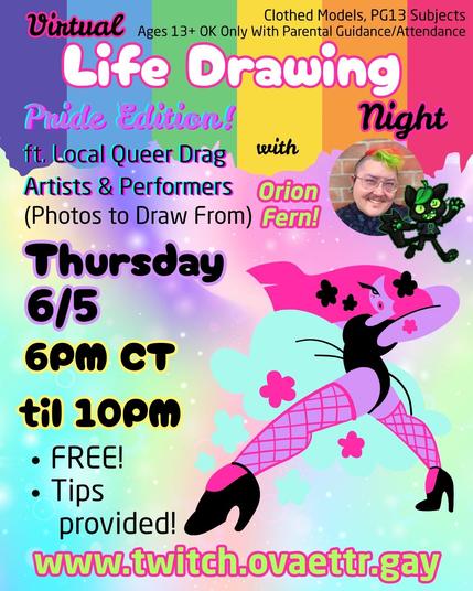 Virtual Life Drawing Night

Pride Edition! ft. Local Queer Drag Artists & Performers (Photos to Draw From) 

with Orion Fern!

Thursday 6/5 6PM CT til 10PM

Free!
Tips provided!

www.twitch.ovaettr.gay

Clothed models, PG13 Subjects
Ages 13+ OK Only With Parental Guidance/Attendance