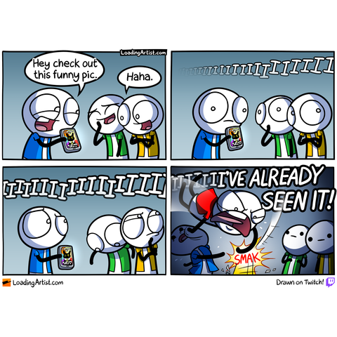 4-panel Loading Artist comic. 1: A guy shows friends a meme on his phone: “Hey check out this funny pic.” They laugh. 2: A distant “IIIIII” sound grows louder. 3: The group looks around, confused as the sound nears. 4: A furious man bursts in screaming “IIII’VE ALREADY SEEN IT!” and smacks the phone out of the guy’s hand.