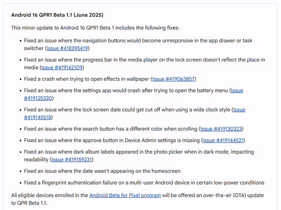 This minor update to Android 16 QPR1 Beta 1 includes the following fixes:

Fixed an issue where the navigation buttons would become unresponsive in the app drawer or task switcher (Issue #418395419)
Fixed an issue where the progress bar in the media player on the lock screen doesn't reflect the place in media (Issue #419142109)
Fixed a crash when trying to open effects in wallpaper (Issue #419063857)
Fixed an issue where the settings app would crash after trying to open the battery menu (Issue #419125330)
Fixed an issue where the lock screen date could get cut off when using a wide clock style (Issue #419145518)
Fixed an issue where the search button has a different color when scrolling (Issue #419130323)
Fixed an issue where the approve button in Device Admin settings is missing (Issue #419144521)
Fixed an issue where dark album labels appeared in the photo picker when in dark mode, impacting readability (Issue #419159231)
Fixed an issue where the date wasn't appearing on the homescreen
Fixed a fingerprint authentication failure on a multi-user Android device in certain low-power conditions