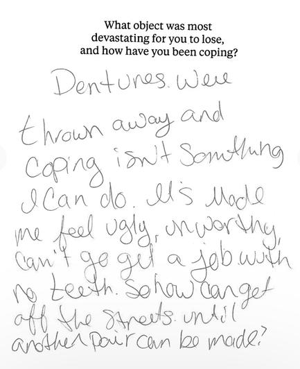 Notecard by a homeless person expressing what object was most devastating to lose: Dentures were thrown away and coping isn’t something I can do. It’s made me feel ugly, unworthy, can’t go get a job with no teeth. So how can get off the streets until another pair can be made?