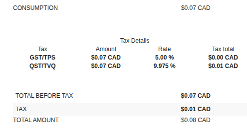 CONSUMPTION	$0.07 CAD 

Tax Details
Tax	Amount	Rate	Tax total
GST/TPS	$0.07 CAD	5.00 %	$0.00 CAD
QST/TVQ	$0.07 CAD	9.975 %	$0.01 CAD


TOTAL BEFORE TAX	$0.07 CAD
TAX	$0.01 CAD
TOTAL AMOUNT	$0.08 CAD