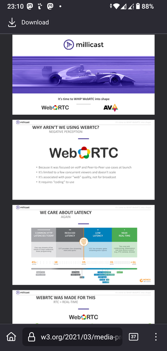 The screencap displays a webpage from the website w3.org, specifically focusing on the topic of WebRTC. The top section features a logo for "millicast" with a background image of a race car, suggesting speed and efficiency. Below this, the text "It's time to WHIP WebRTC into shape" is prominently displayed, accompanied by logos for WebRTC and AV.

The second section addresses the question "WHY AREN'T WE USING WEBRTC?" and lists several reasons, including its initial focus on VoIP and peer-to-peer use cases, limitations in handling concurrent viewers, association with poor "web" quality, and the requirement for coding to use it.

The third section, titled "WE CARE ABOUT LATENCY AGAIN," presents a chart comparing common HTTP latencies with reduced latency and near real-time latencies. It highlights the differences in latency for various applications, such as live streaming and real-time conferencing.

The final section states "WEBRTC WAS MADE FOR THIS" and emphasizes the real-time capabilities of WebRTC, with the "RTC = REAL-TIME" text and the WebRTC logo.

The webpage's URL is visible at the bottom, and the battery level is shown as 88% at the top of the screen.

 Ovis2-8B

🌱 Energy used: 0.293 Wh