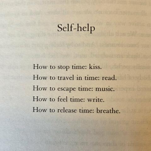 Self-help

How to stop time: kiss.
How to travel in time: read.
How to escape time: music.
How to feel time: write.
How to release time: breathe.