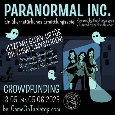 Paranormal Inc. von Alicia Furness. Ein übernatürliches Ermittlungsspiel (Powered by the Apocalypse / Carved from Brindlewood). Jetzt mit Glow-up für die Zusatz-Mysterien! Nächstes Bonusziel: Noch mehr Glow-up für die Zusatz-Mysterien! Crowdfunding 13.05. bis 05.06.2025 bei GameOnTabletop.com. Comic-artiges Bild in Tönen von Dunkelblau bis Helltürkisgrün. Drei feminine Ermittler*innen kommen durch einen Türrahmen in einen dunklen Raum mit vielen Bildern an der Wand, die alle leuchtende Augen haben. Sie tragen alltägliche Kleidung und sind mit Taschenlampe, Fotoapparat und Geistersensor ausgestattet. Zwischen den Texten fliegen drei kleine Geister. Unten ist das Logo von Plotbunny Games.