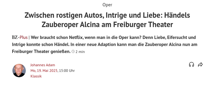 Das Bild zeigt eine Online-Artikelansicht mit dem Titel "Zwischen rostigen Autos, Intrige und Liebe: Händels Zauberoper Alcina am Freiburger Theater". Der Artikel ist von Johannes Adam und wurde am Montag, 19. Mai 2025, um 15:00 Uhr veröffentlicht. Es handelt sich um eine Neuadaption der Oper Alcina von Georg Friedrich Händel, die nun am Freiburger Theater gezeigt wird. Der Text im Artikel betont, dass die Oper Elemente wie Liebe, Eifersucht und Intrige enthält und dass man diese Erfahrung nicht durch Netflix ersetzen kann. Es gibt ein kleines Profilbild von Johannes Adam und ein Symbol für die Länge des Artikels, der 2 Minuten dauert.