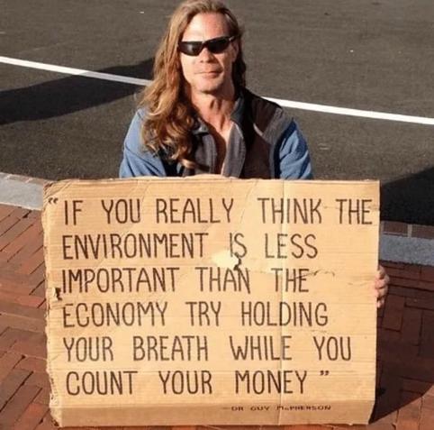 "IF YOU REALLY THINK THE ENVIRONMENT IS LESS IMPORTANT THAN THE ECONOMY TRY HOLDING YOUR BREATH WHILE YOU COUNT YOUR MONEY”