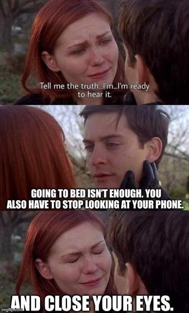MARY: Tell me the truth. I’m… I’m ready to hear it. 

PETER: Going to bed isn’t enough. You also have to stop looking at your phone and close your eyes.