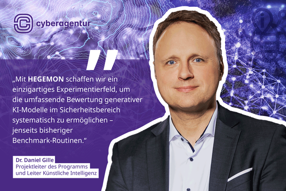Das Bild zeigt Dr. Daniel Gille, Projektleiter des Forschungsprogramms HEGEMON und Leiter des Themenfelds „Sicherheit durch KI und Sicherheit für KI“ bei der Cyberagentur. Er blickt direkt in die Kamera und trägt ein dunkles Sakko über einem hellen Hemd. Rechts im Hintergrund ist eine abstrahierte Darstellung von neuronalen Netzwerken, Datenpunkten und digitalem Geoinformationsmuster in Blau- und Violetttönen zu sehen – symbolisch für technologische Vernetzung und KI. Links im Bild steht ein Zitat von Dr. Gille in weißer Schrift auf violettem Grund: „Mit HEGEMON schaffen wir ein einzigartiges Experimentierfeld, um die umfassende Bewertung generativer KI-Modelle im Sicherheitsbereich systematisch zu ermöglichen – jenseits bisheriger Benchmark-Routinen.“ Darüber befindet sich das Logo der Cyberagentur. Unter dem Zitat ist sein Name und seine Funktion hervorgehoben. Das Bild transportiert die Botschaft eines innovativen Forschungsansatzes im Bereich sicherheitsrelevanter KI-Anwendungen. Foto: Nancy Glor/Cyberagentur