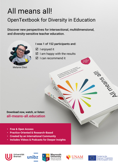 Grafik mit dem Titel „All means all! OpenTextbook for Diversity in Education“. Sie bewirbt ein kostenloses, offen zugängliches Lehrbuch für diversitätssensible Lehrer*innenbildung. In der Mitte links ist ein Foto von mir. Daneben steht: „I was 1 of 152 participants and: ✓ I enjoyed it ✓ I am happy with the results ✓ I can recommend it“. Unten rechts liegt ein Buch mit buntem Strahlen-Design und dem Titel „All means all!“. Darunter steht: „Download now, watch, or listen: all-means-all.education“. Im pinken Kasten folgen Stichpunkte: „Free & Open Access“, „Practice-Oriented & Research-Based“, „Created by an International Community“, „Includes Videos & Podcasts for Deeper Insights“. Logos der Universität Bremen, unibz, Maynooth University, UNAM und EU Erasmus+ Programm sind unten zu sehen.