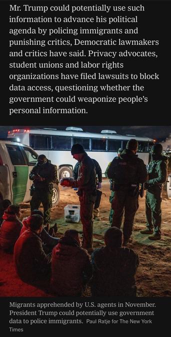 Mr. Trump could potentially use such information to advance his political agenda by policing immigrants and punishing critics, Democratic lawmakers and critics have said. Privacy advocates, student unions and labor rights organizations have filed lawsuits to block data access, questioning whether the government could weaponize people's personal information.
POLICE
Image: Migrants apprehended by U.S. agents in November.
President Trump could potentially use government data to police immigrants. Paul Ratje for The New York Times

https://www.nytimes.com/2025/05/30/technology/trump-palantir-data-americans.html

Accessed: 5 June 2025 at 1342 MST