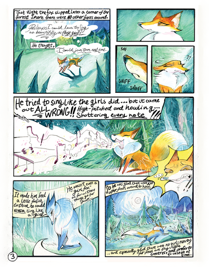 The third page of The Fox Who Became A Girl: 

He ran away into the moonlit night, thinking to himself, if I was a girl I would want to sing like them. So he tried, and hilariously fails with wailing notes breaking the still night surrounding him. He, dejectedly, gives up and runs away, glad no other foxes were around to hear him.