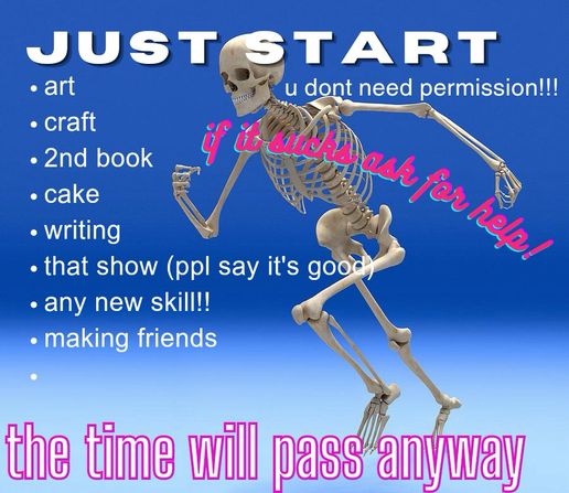 It is an image of a fake skeleton running forward. It says, “Just start! If it sucks, ask for help!” On the left it reads: “Art, Craft, 2nd book, cake, writing, that show (ppl say its good), any new skill, making friends”. At the bottom it says in a large font THE TIME WILL PASS ANYWAY.