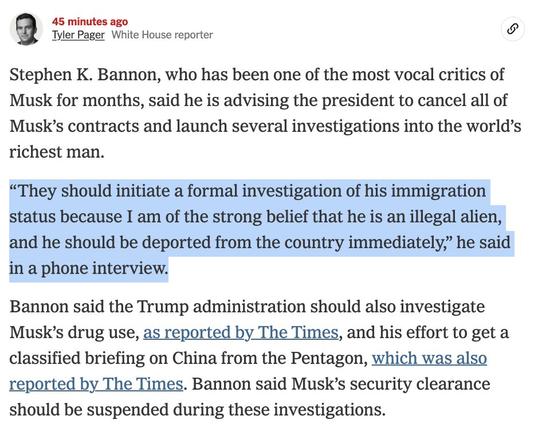 45 minutes ago
Tyler Pager White House reporter
Stephen K. Bannon, who has been one of the most vocal critics of Musk for months, said he is advising the president to cancel all of Musk's contracts and launch several investigations into the world's richest man.
"They should initiate a formal investigation of his immigration status because I am of the strong belief that he is an illegal alien, and he should be deported from the country immediately," he said in a phone interview.
Bannon said the Trump administration should also investigate Musk's drug use, as reported by The Times, and his effort to get a classified briefing on China from the Pentagon, which was also reported by The Times. Bannon said Musk's security clearance should be suspended during these investigations.