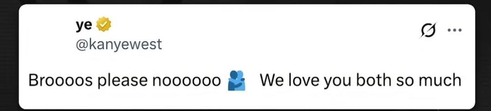 A tweet from Kanye:
Brooooos please noooooo 
[hug emoji] 
We love you both so much