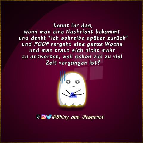 Kennt ihr das, wenn man eine Nachricht bekommt und denkt "ich schreibe später zurück" und POOF vergeht eine ganze Woche und man traut sich nicht mehr zu antworten, weil schon viel zu viel Zeit vergangen ist?
Das kleine Gespenst steht mit sichtlich schlechtem Gewissen da und weiß nicht, ob es zurückschreiben soll oder nicht.