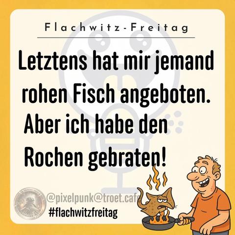 Letztens hat mir jemand rohen Fisch angeboten, aber ich habe den Rochen gebraten.